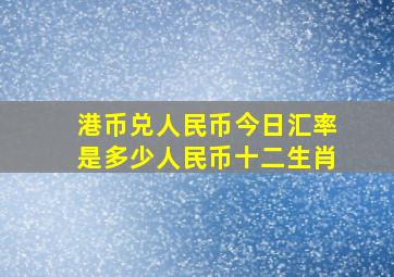 港币兑人民币今日汇率是多少人民币十二生肖