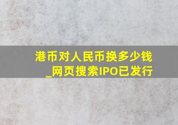 港币对人民币换多少钱_网页搜索IPO已发行