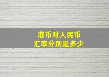 港币对人民币汇率分别是多少