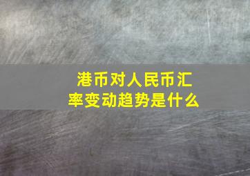 港币对人民币汇率变动趋势是什么