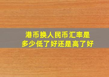 港币换人民币汇率是多少低了好还是高了好