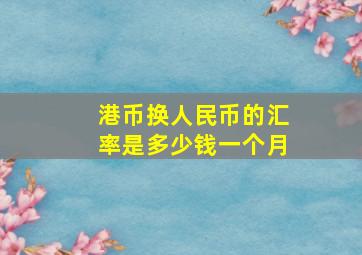 港币换人民币的汇率是多少钱一个月