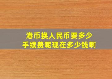 港币换人民币要多少手续费呢现在多少钱啊