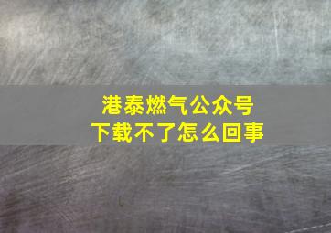 港泰燃气公众号下载不了怎么回事