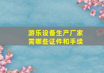 游乐设备生产厂家需哪些证件和手续