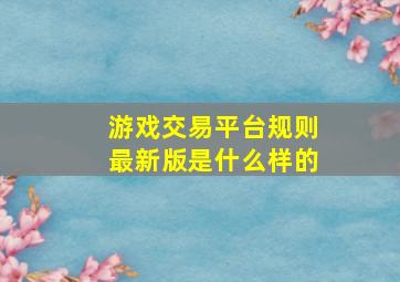 游戏交易平台规则最新版是什么样的