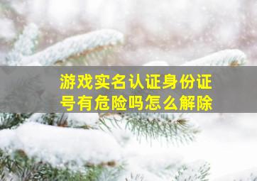 游戏实名认证身份证号有危险吗怎么解除