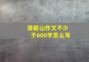 游韶山作文不少于600字怎么写