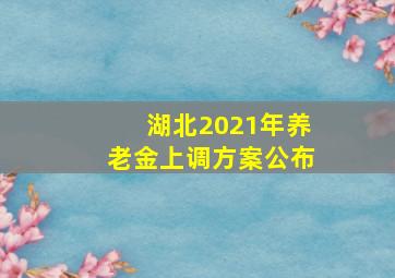 湖北2021年养老金上调方案公布