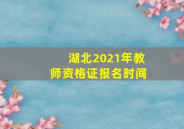 湖北2021年教师资格证报名时间