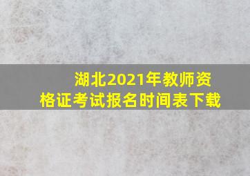 湖北2021年教师资格证考试报名时间表下载