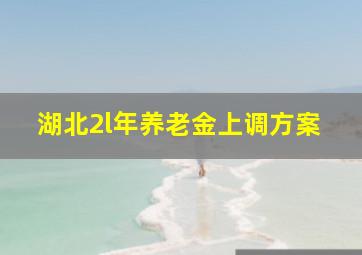 湖北2l年养老金上调方案