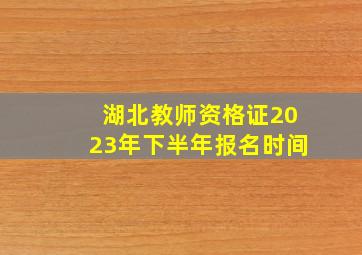 湖北教师资格证2023年下半年报名时间