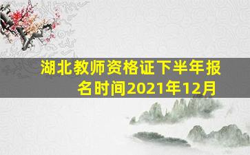 湖北教师资格证下半年报名时间2021年12月