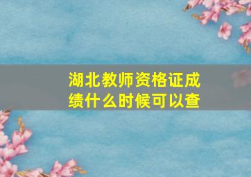 湖北教师资格证成绩什么时候可以查