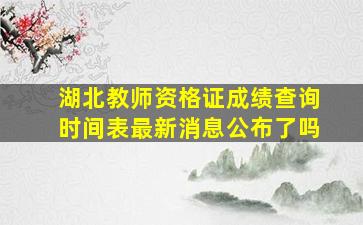 湖北教师资格证成绩查询时间表最新消息公布了吗