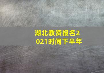 湖北教资报名2021时间下半年