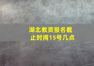 湖北教资报名截止时间15号几点