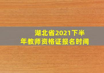 湖北省2021下半年教师资格证报名时间