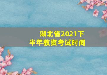 湖北省2021下半年教资考试时间