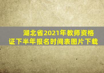 湖北省2021年教师资格证下半年报名时间表图片下载