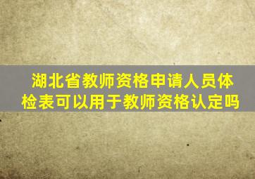 湖北省教师资格申请人员体检表可以用于教师资格认定吗