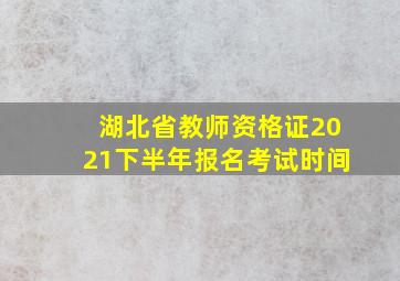 湖北省教师资格证2021下半年报名考试时间