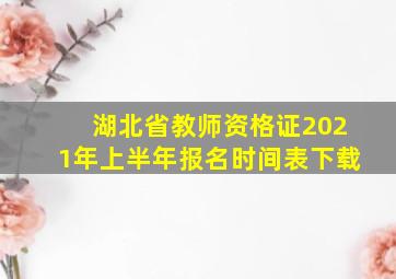 湖北省教师资格证2021年上半年报名时间表下载