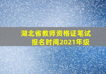 湖北省教师资格证笔试报名时间2021年级