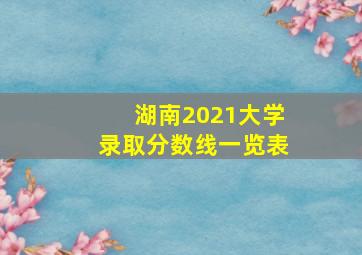 湖南2021大学录取分数线一览表