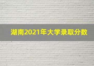 湖南2021年大学录取分数