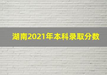 湖南2021年本科录取分数