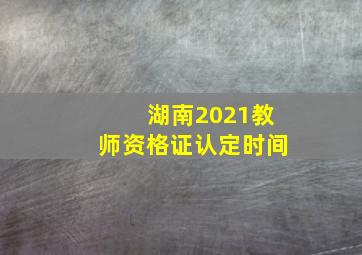 湖南2021教师资格证认定时间