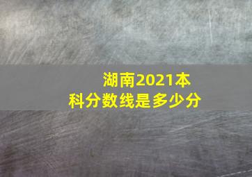 湖南2021本科分数线是多少分