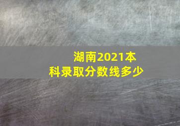 湖南2021本科录取分数线多少