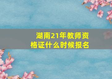 湖南21年教师资格证什么时候报名