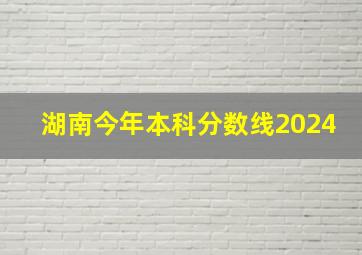 湖南今年本科分数线2024