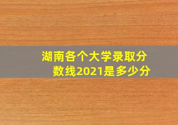 湖南各个大学录取分数线2021是多少分