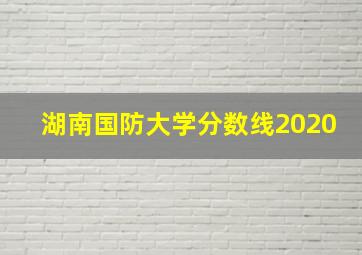 湖南国防大学分数线2020