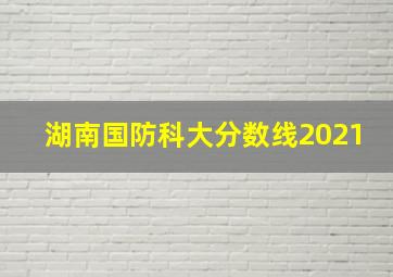 湖南国防科大分数线2021