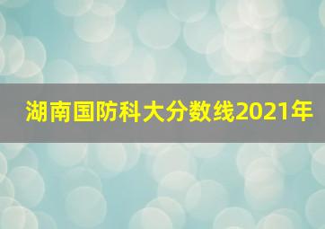 湖南国防科大分数线2021年