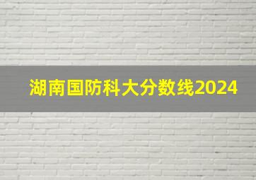 湖南国防科大分数线2024