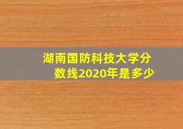 湖南国防科技大学分数线2020年是多少