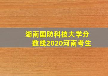 湖南国防科技大学分数线2020河南考生