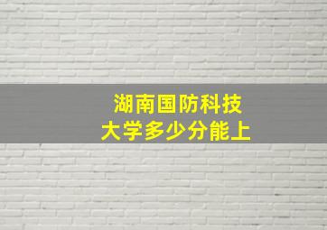 湖南国防科技大学多少分能上