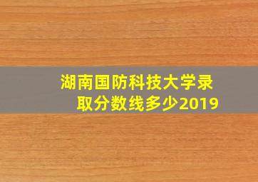 湖南国防科技大学录取分数线多少2019