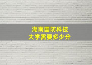 湖南国防科技大学需要多少分