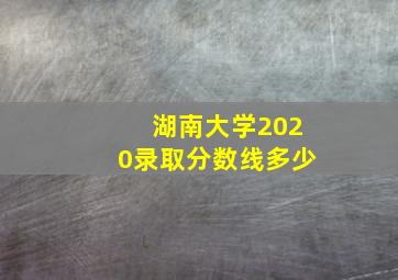 湖南大学2020录取分数线多少