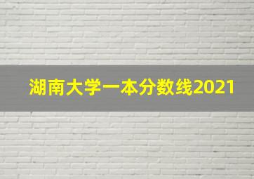 湖南大学一本分数线2021