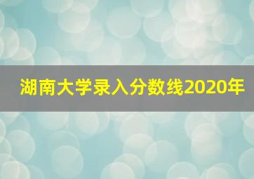 湖南大学录入分数线2020年